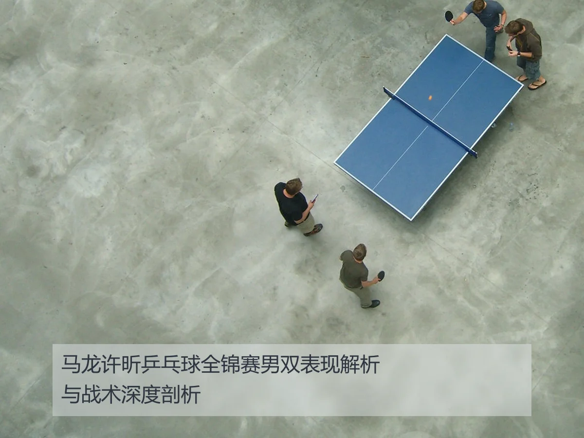 马龙许昕乒乓球全锦赛男双表现解析与战术深度剖析 - kaiyun.com