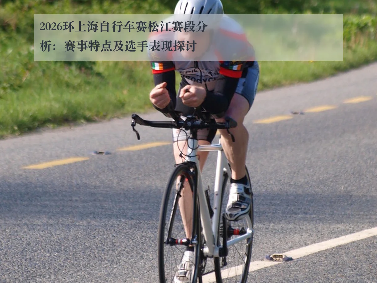 2026环上海自行车赛松江赛段分析：赛事特点及选手表现探讨 - kaiyun.com